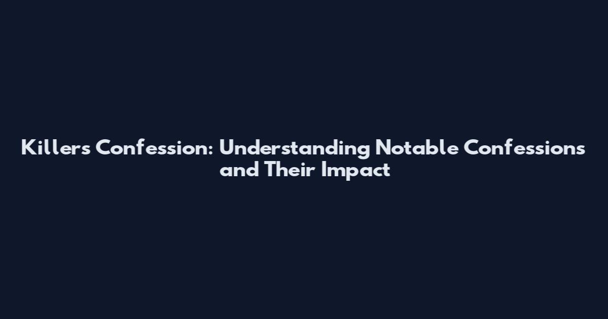 Killers Confession: Understanding Notable Confessions and Their Impact