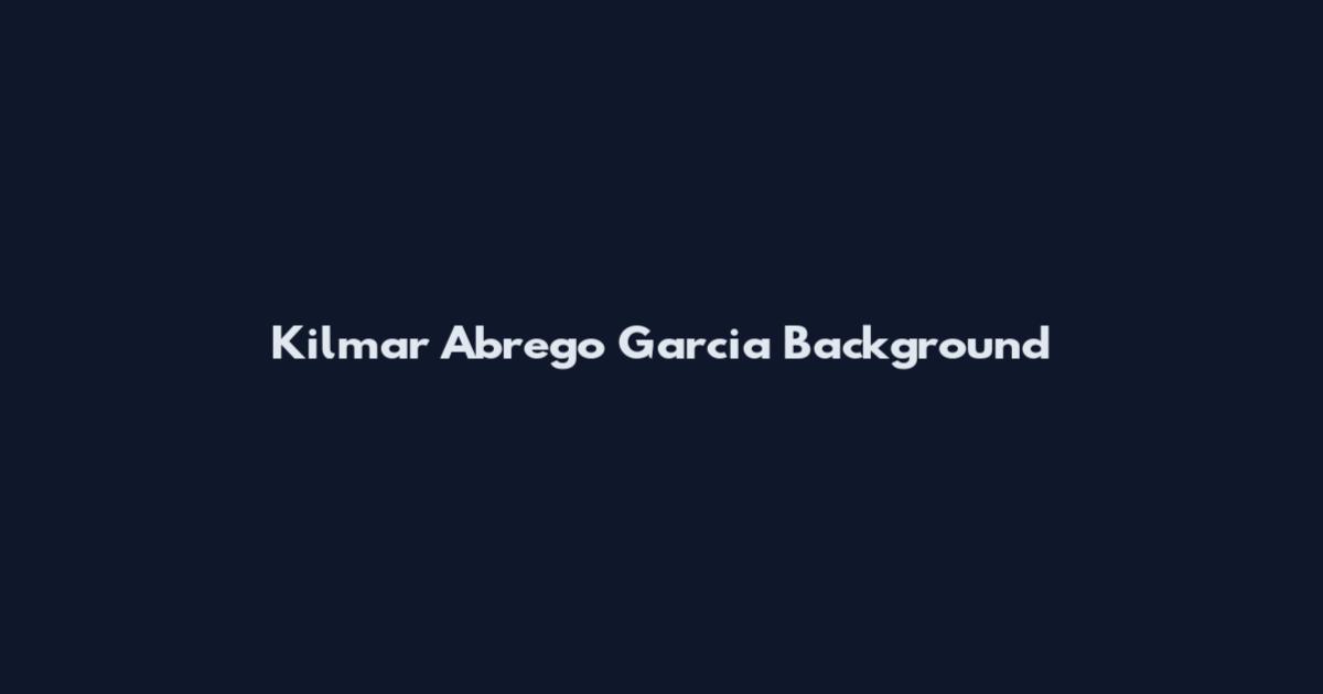 Kilmar Abrego Garcia Background
