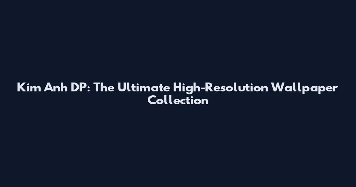 Kim Anh DP: The Ultimate High-Resolution Wallpaper Collection