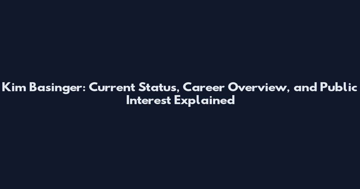 Kim Basinger: Current Status, Career Overview, and Public Interest Explained