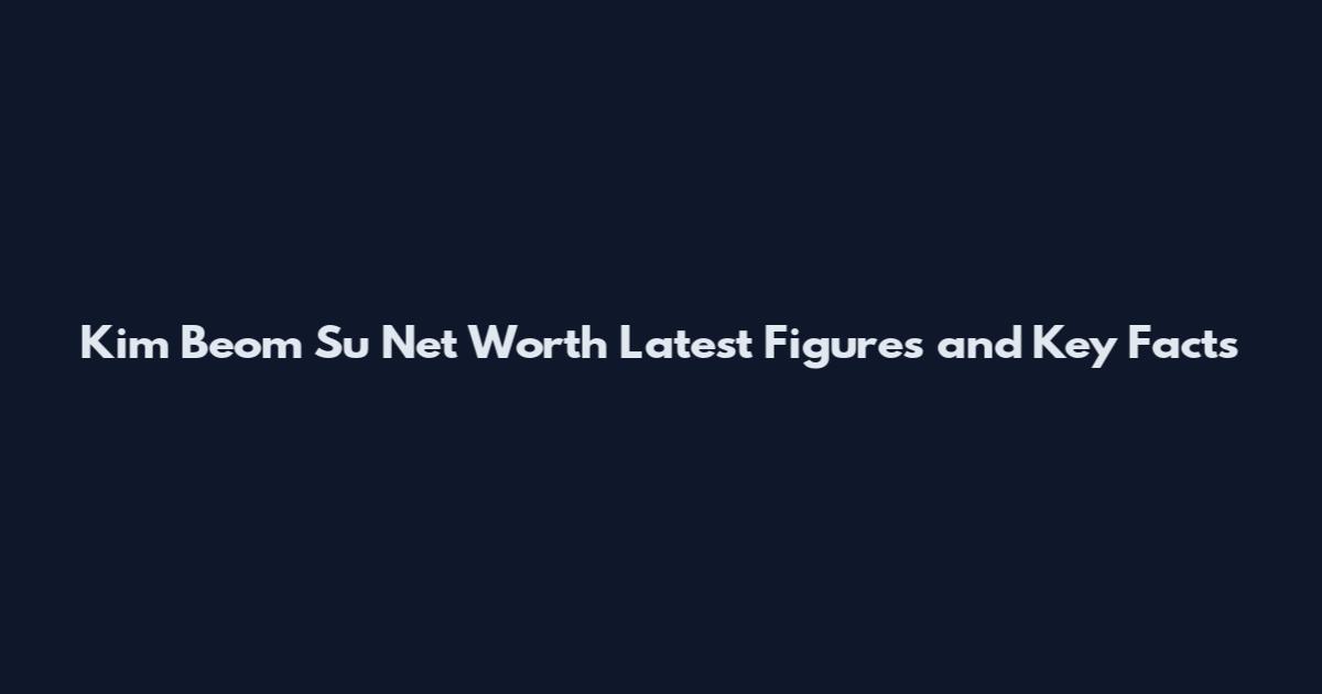 Kim Beom Su Net Worth Latest Figures and Key Facts