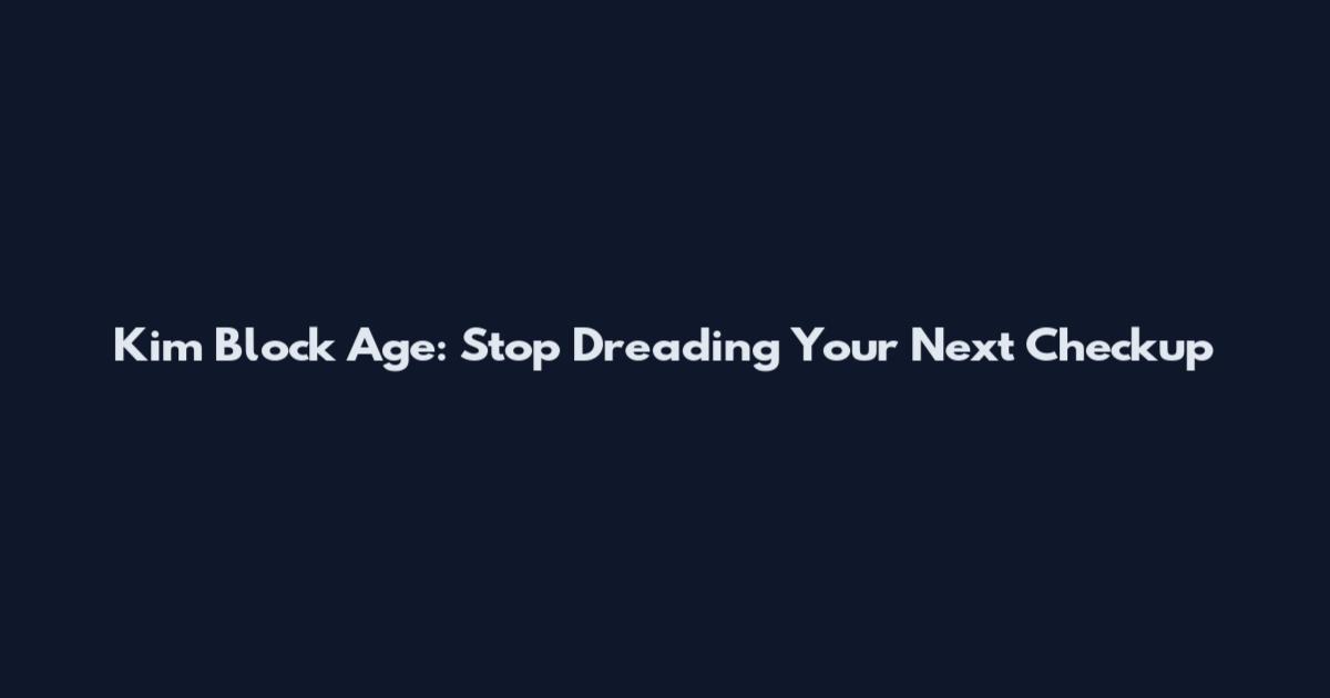 Kim Block Age: Stop Dreading Your Next Checkup
