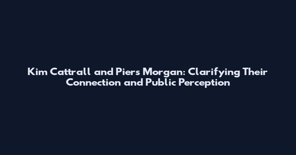 Kim Cattrall and Piers Morgan: Clarifying Their Connection and Public Perception