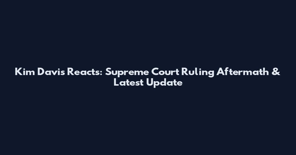 Kim Davis Reacts: Supreme Court Ruling Aftermath & Latest Update