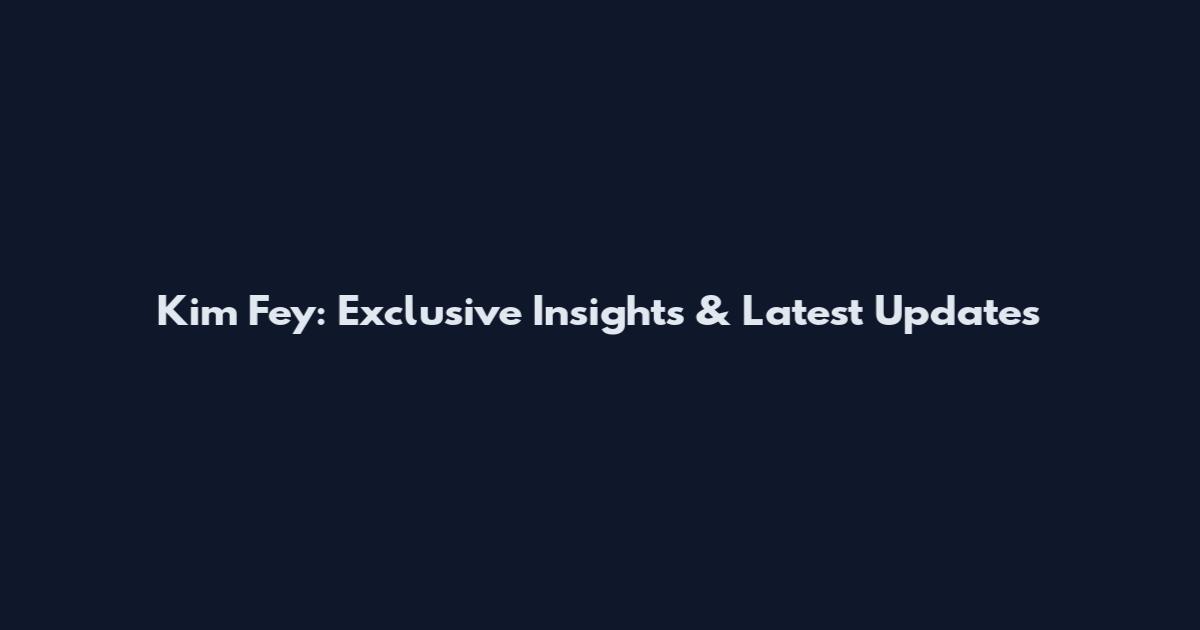 Kim Fey: Exclusive Insights & Latest Updates