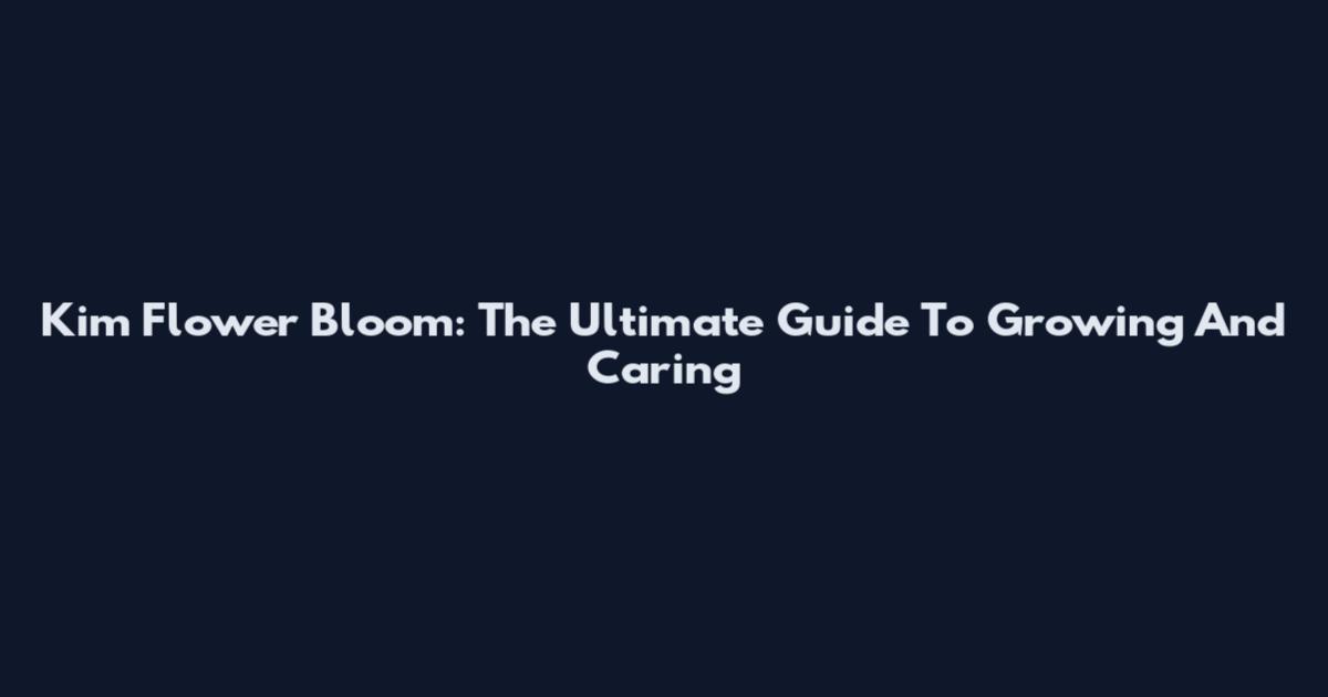 Kim Flower Bloom: The Ultimate Guide To Growing And Caring