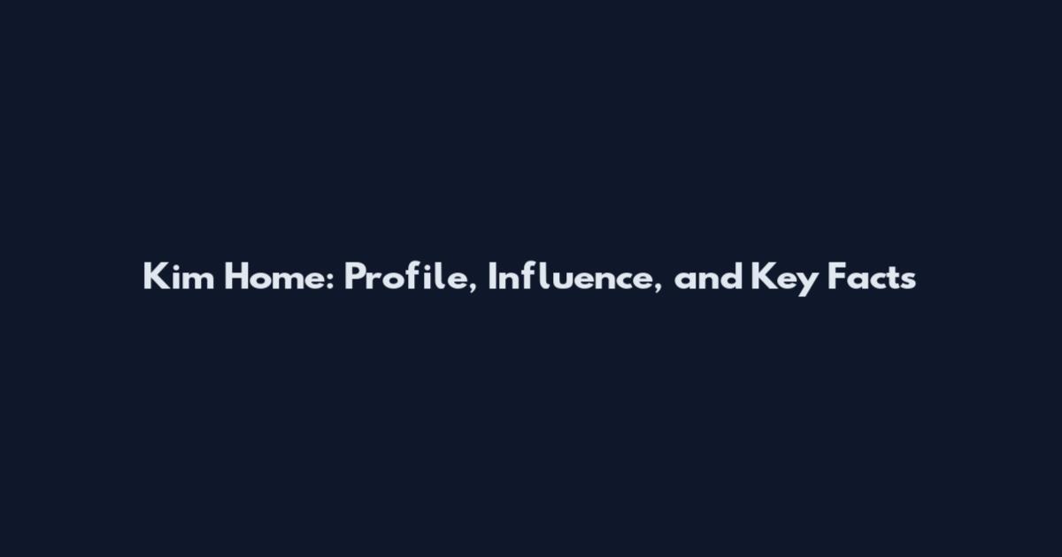 Kim Home: Profile, Influence, and Key Facts