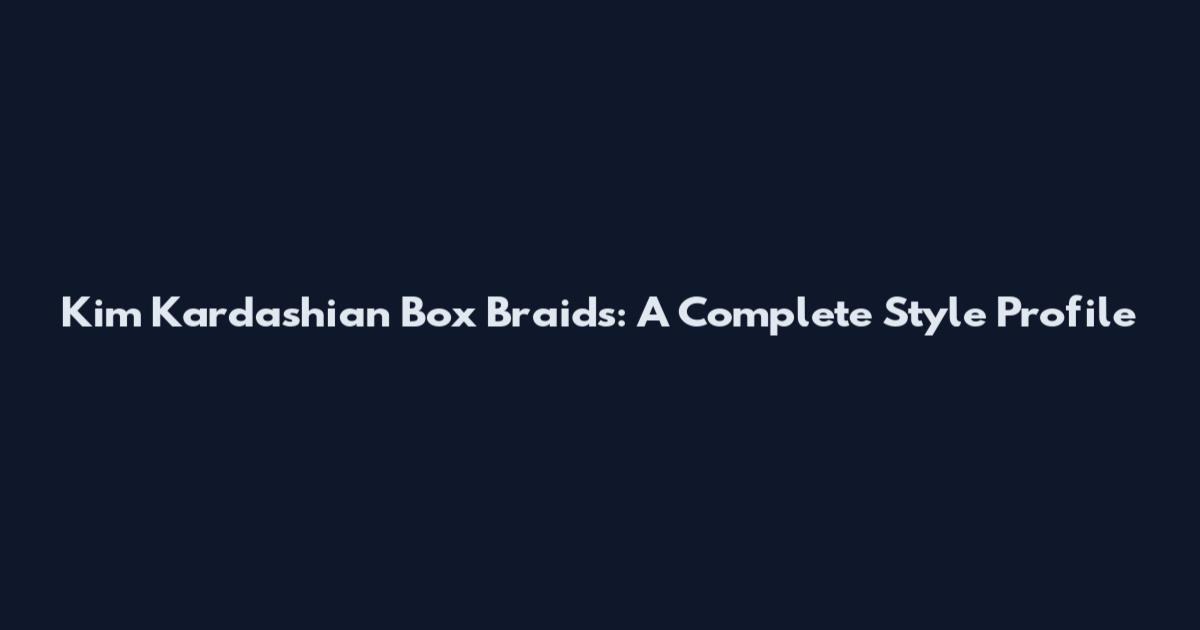 Kim Kardashian Box Braids: A Complete Style Profile