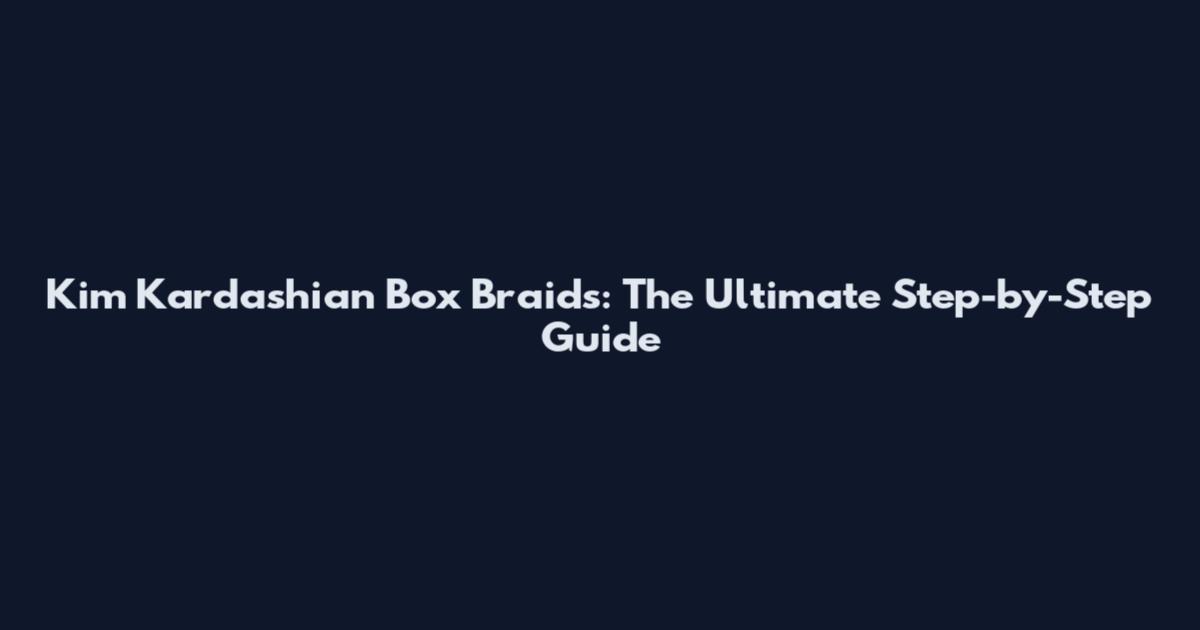 Kim Kardashian Box Braids: The Ultimate Step-by-Step Guide