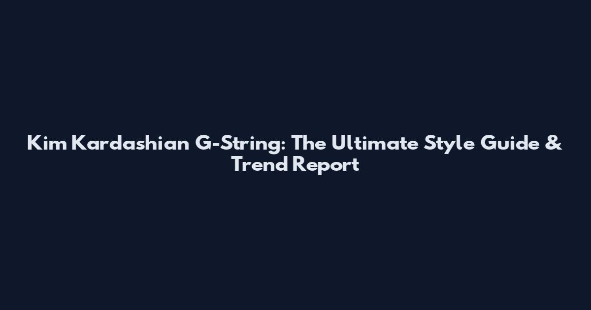 Kim Kardashian G-String: The Ultimate Style Guide & Trend Report