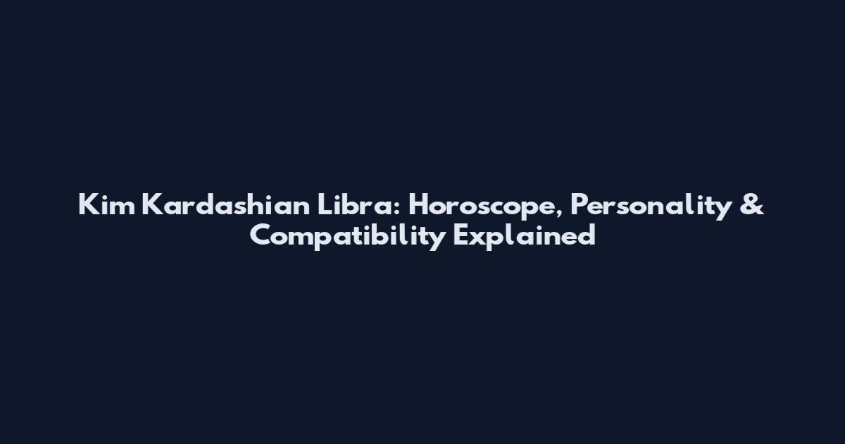 Kim Kardashian Libra: Horoscope, Personality & Compatibility Explained