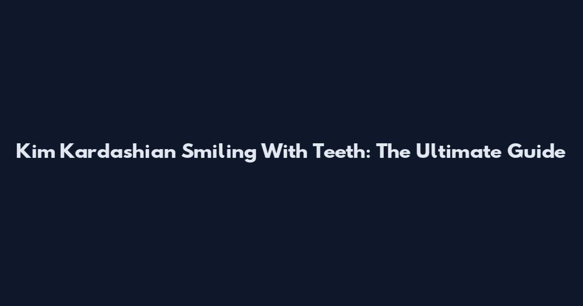 Kim Kardashian Smiling With Teeth: The Ultimate Guide