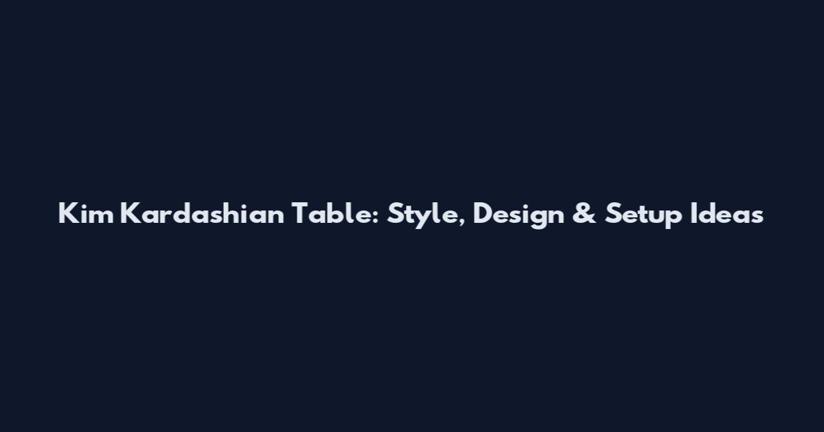 Kim Kardashian Table: Style, Design & Setup Ideas
