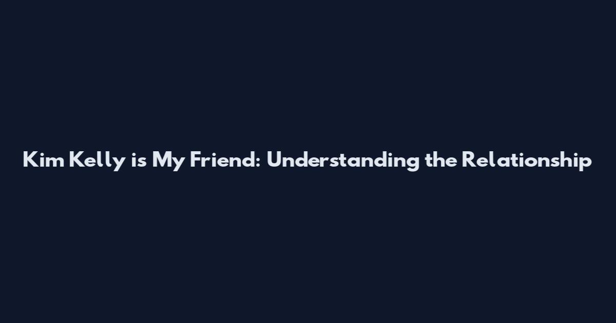 Kim Kelly is My Friend: Understanding the Relationship