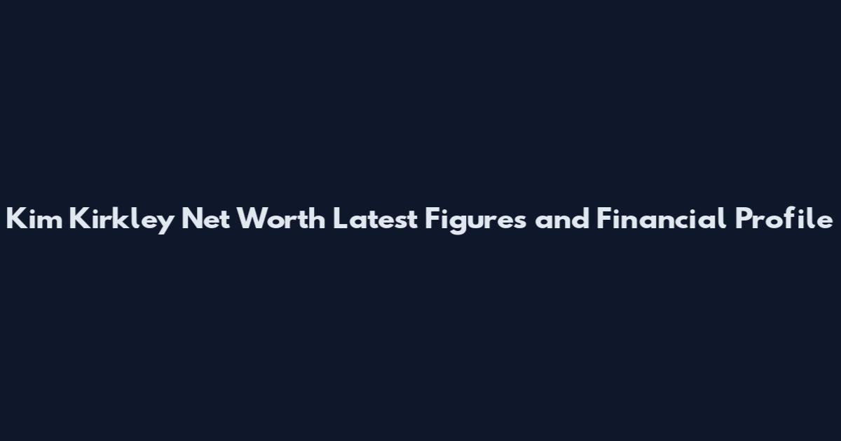 Kim Kirkley Net Worth Latest Figures and Financial Profile