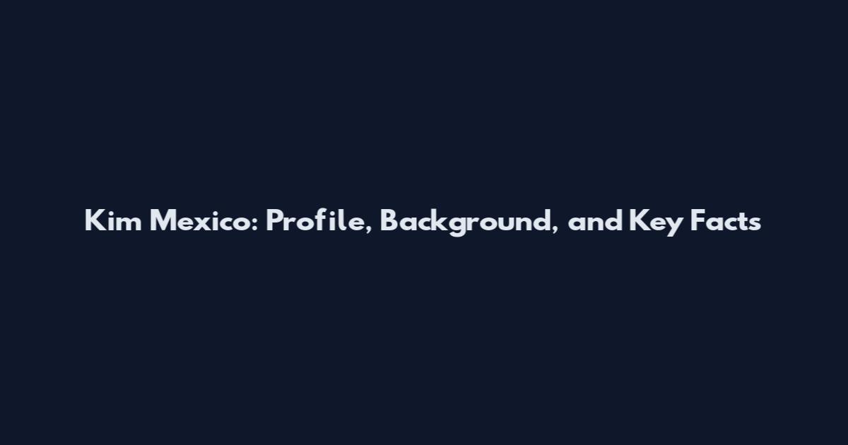 Kim Mexico: Profile, Background, and Key Facts
