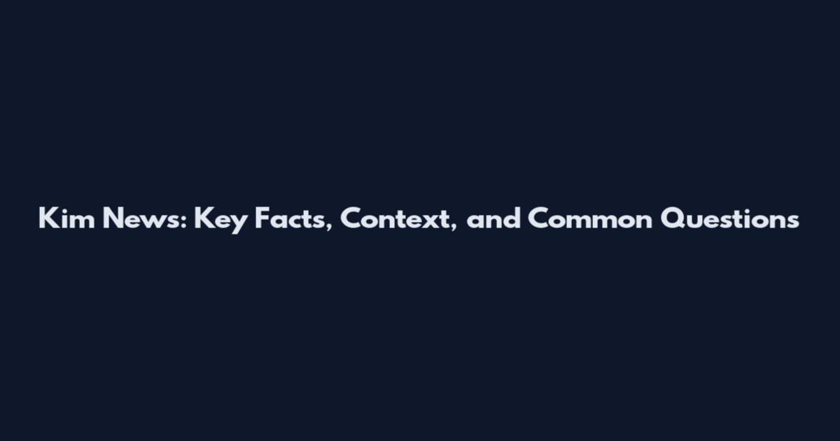 Kim News: Key Facts, Context, and Common Questions