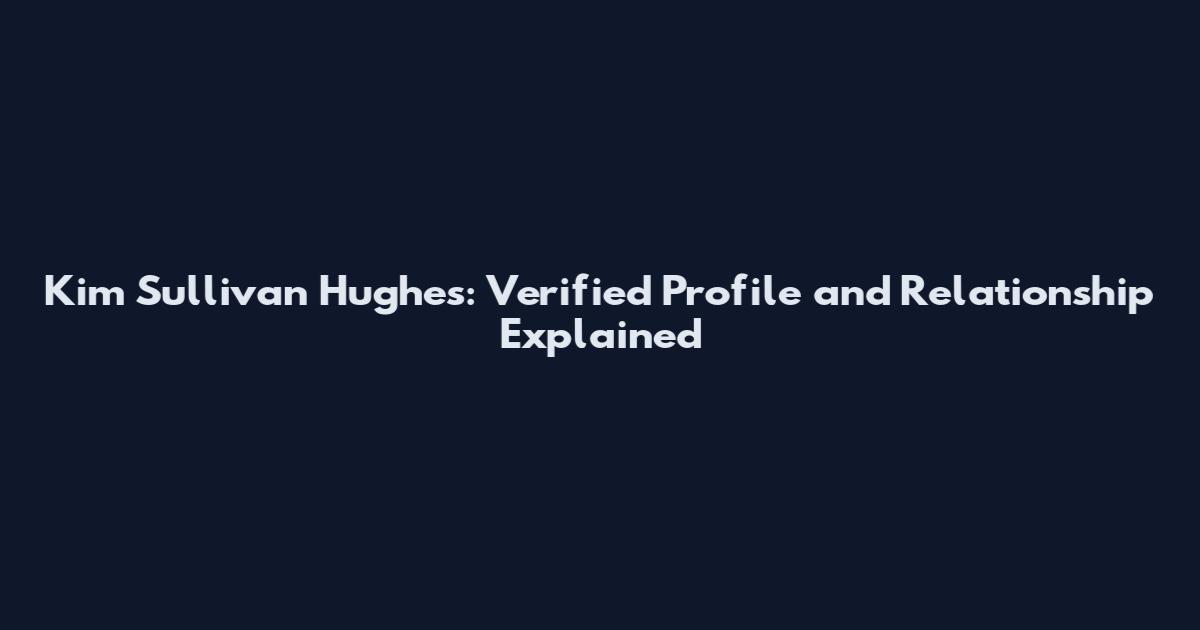 Kim Sullivan Hughes: Verified Profile and Relationship Explained