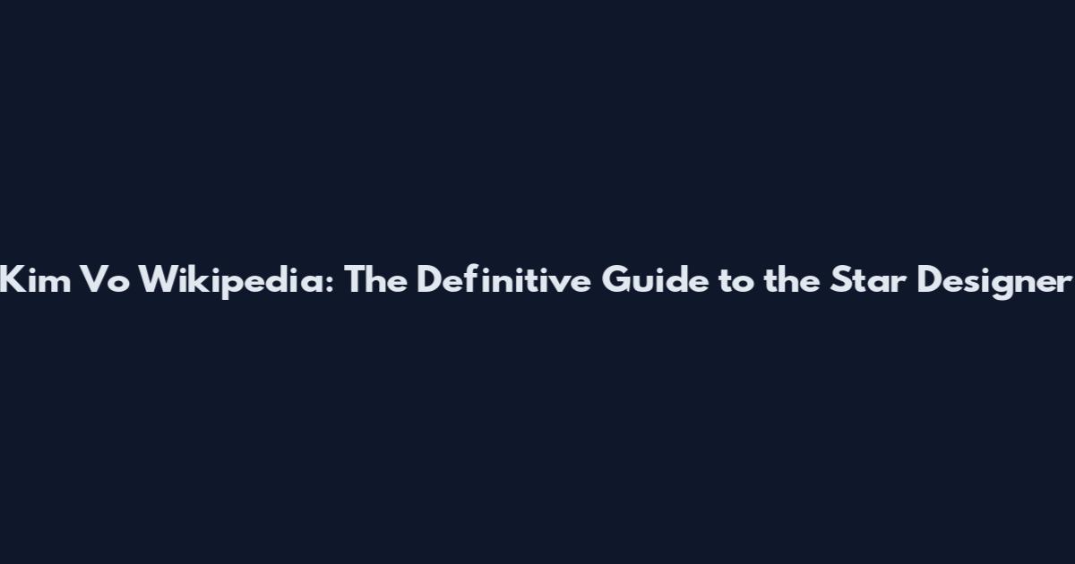Kim Vo Wikipedia: The Definitive Guide to the Star Designer