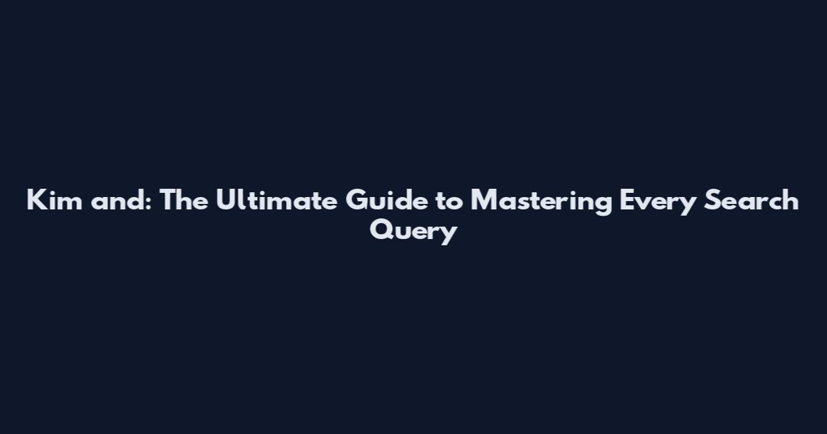 Kim and: The Ultimate Guide to Mastering Every Search Query