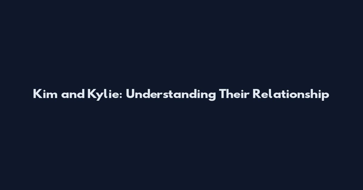 Kim and Kylie: Understanding Their Relationship
