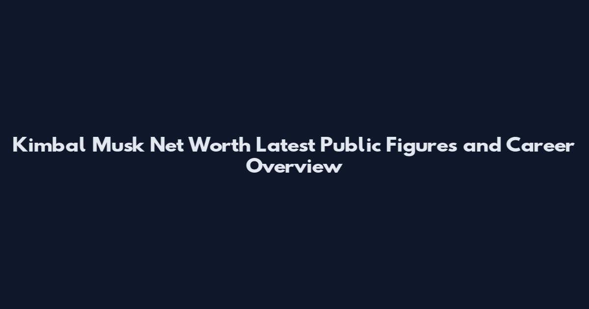 Kimbal Musk Net Worth Latest Public Figures and Career Overview