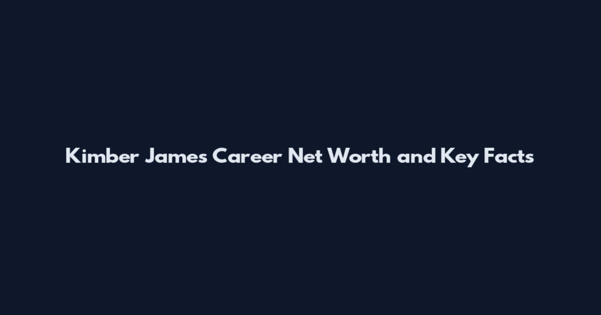 Kimber James Career Net Worth and Key Facts
