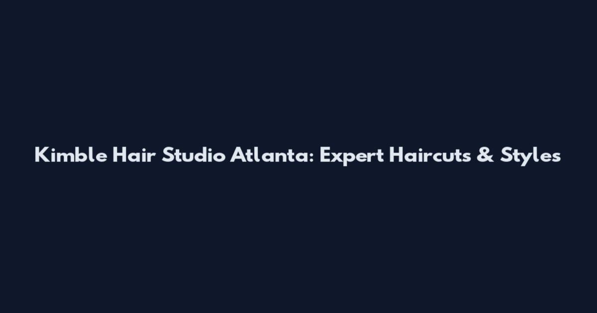 Kimble Hair Studio Atlanta: Expert Haircuts & Styles