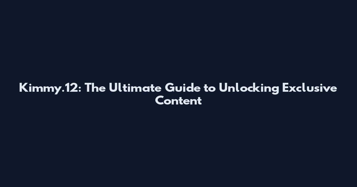 Kimmy.12: The Ultimate Guide to Unlocking Exclusive Content