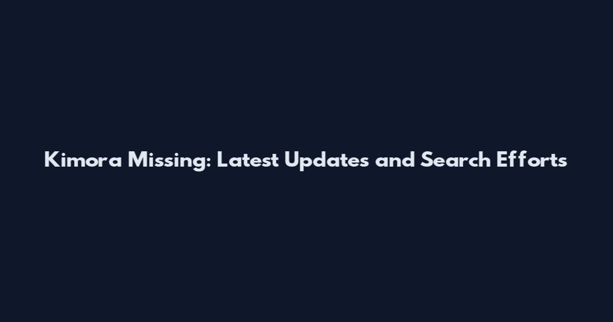 Kimora Missing: Latest Updates and Search Efforts