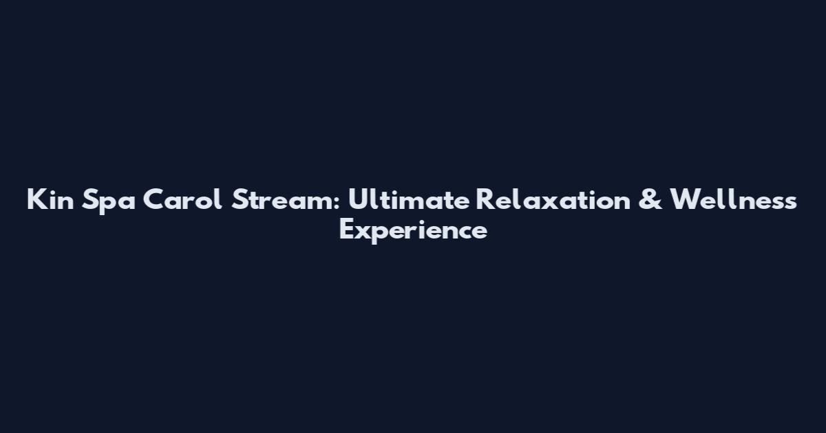 Kin Spa Carol Stream: Ultimate Relaxation & Wellness Experience