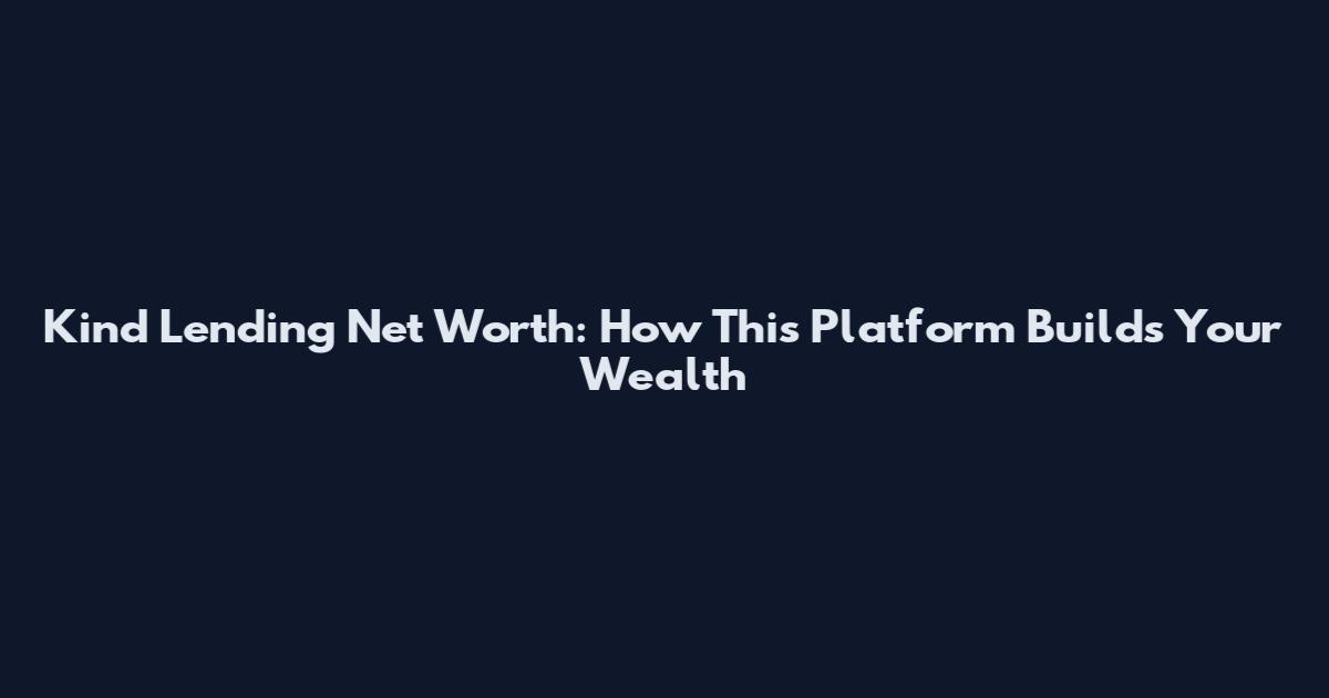 Kind Lending Net Worth: How This Platform Builds Your Wealth