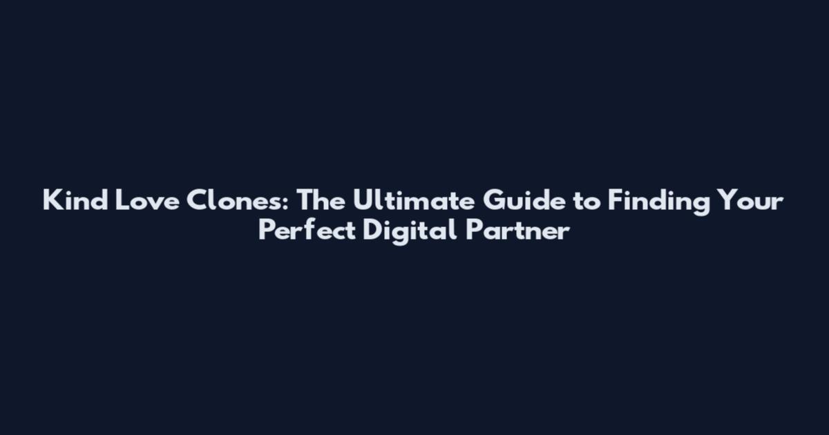 Kind Love Clones: The Ultimate Guide to Finding Your Perfect Digital Partner