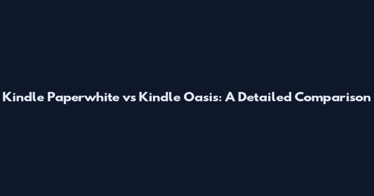 Kindle Paperwhite vs Kindle Oasis: A Detailed Comparison
