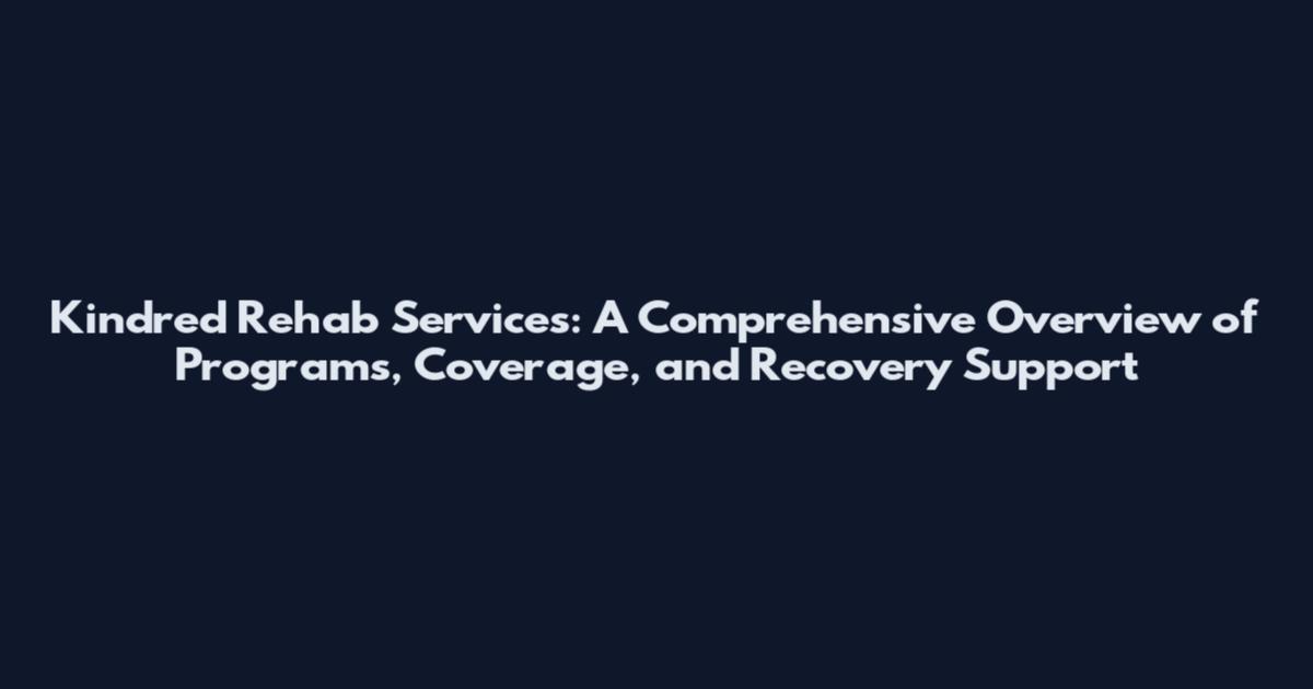 Kindred Rehab Services: A Comprehensive Overview of Programs, Coverage, and Recovery Support