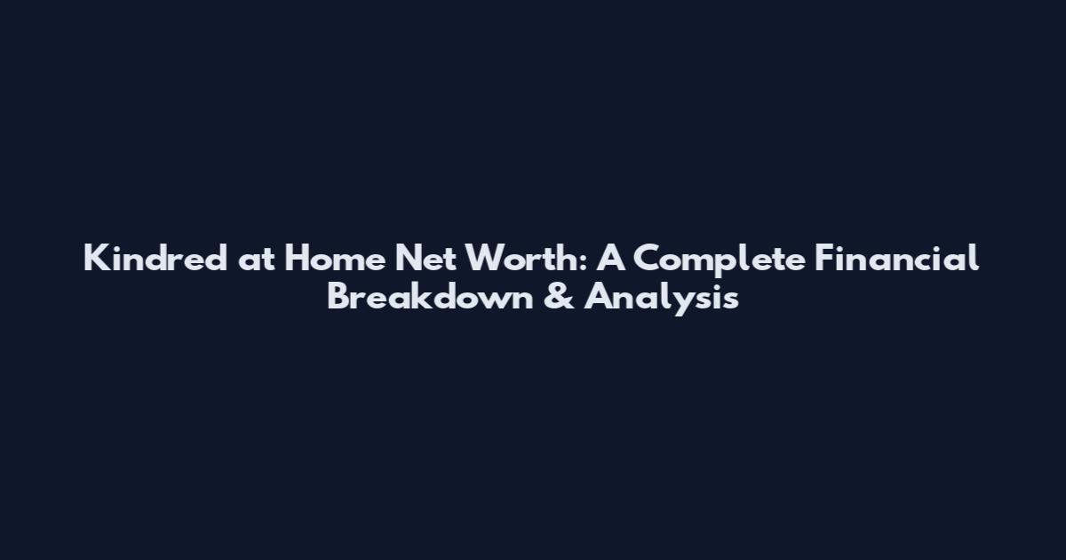 Kindred at Home Net Worth: A Complete Financial Breakdown & Analysis