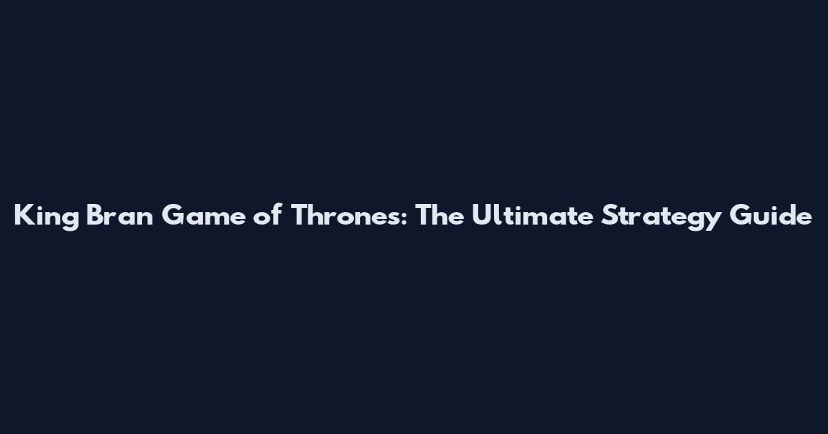 King Bran Game of Thrones: The Ultimate Strategy Guide
