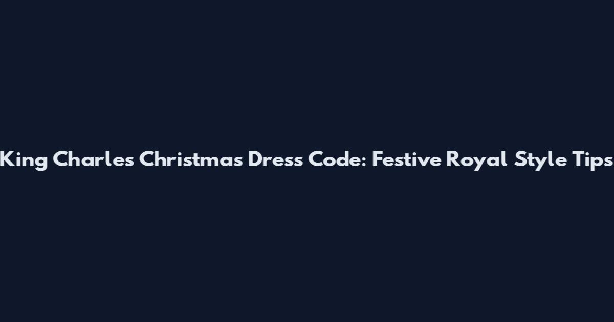 King Charles Christmas Dress Code: Festive Royal Style Tips