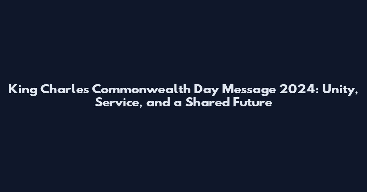 King Charles Commonwealth Day Message 2024: Unity, Service, and a Shared Future
