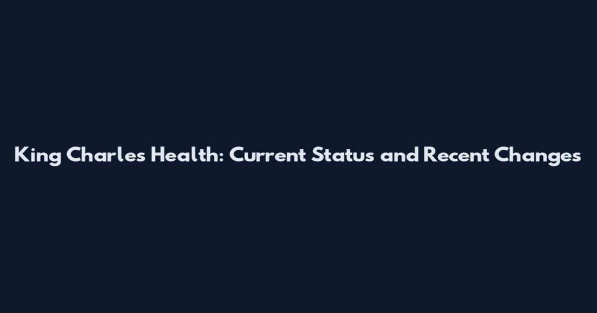 King Charles Health: Current Status and Recent Changes