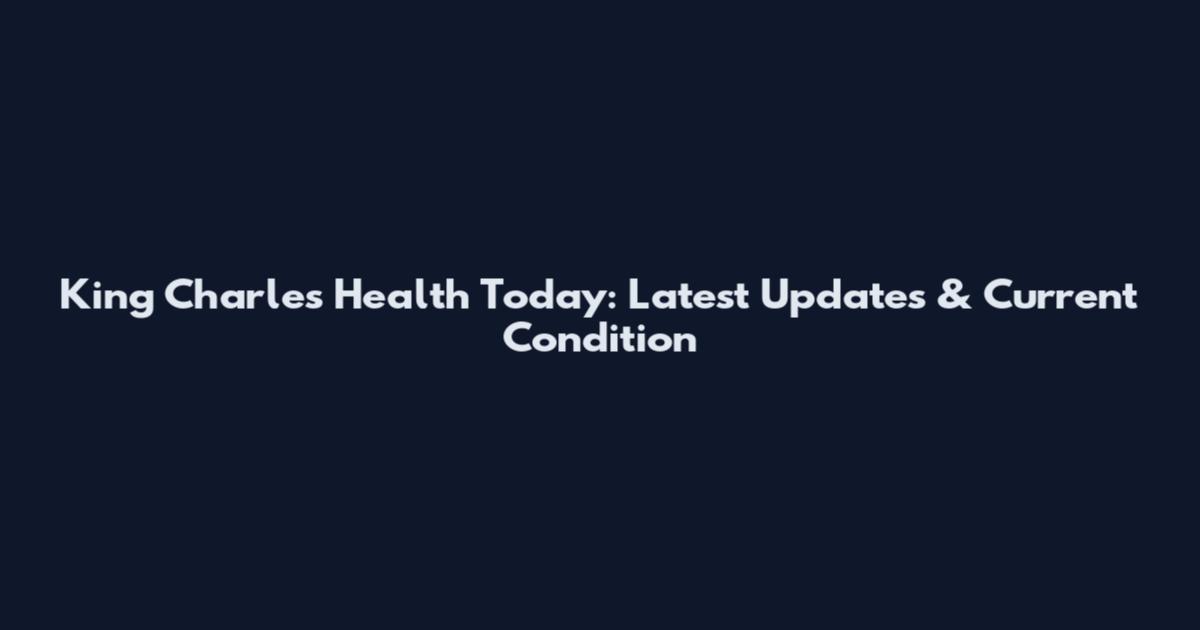 King Charles Health Today: Latest Updates & Current Condition