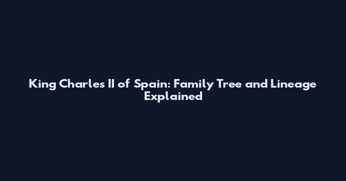 King Charles II of Spain: Family Tree and Lineage Explained