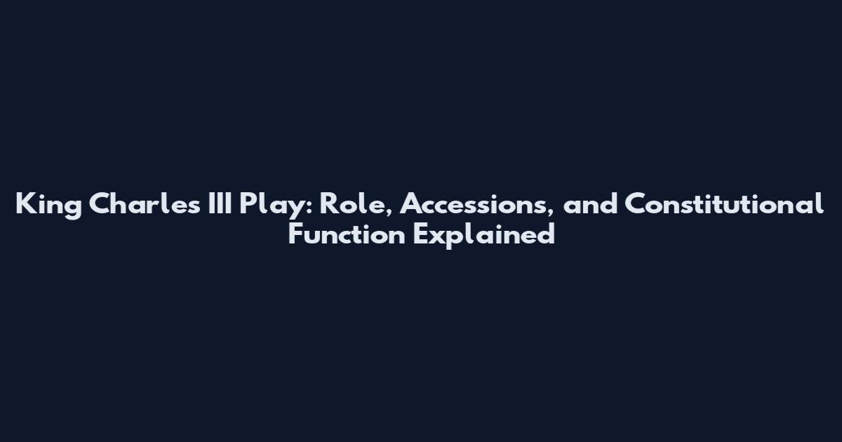 King Charles III Play: Role, Accessions, and Constitutional Function Explained