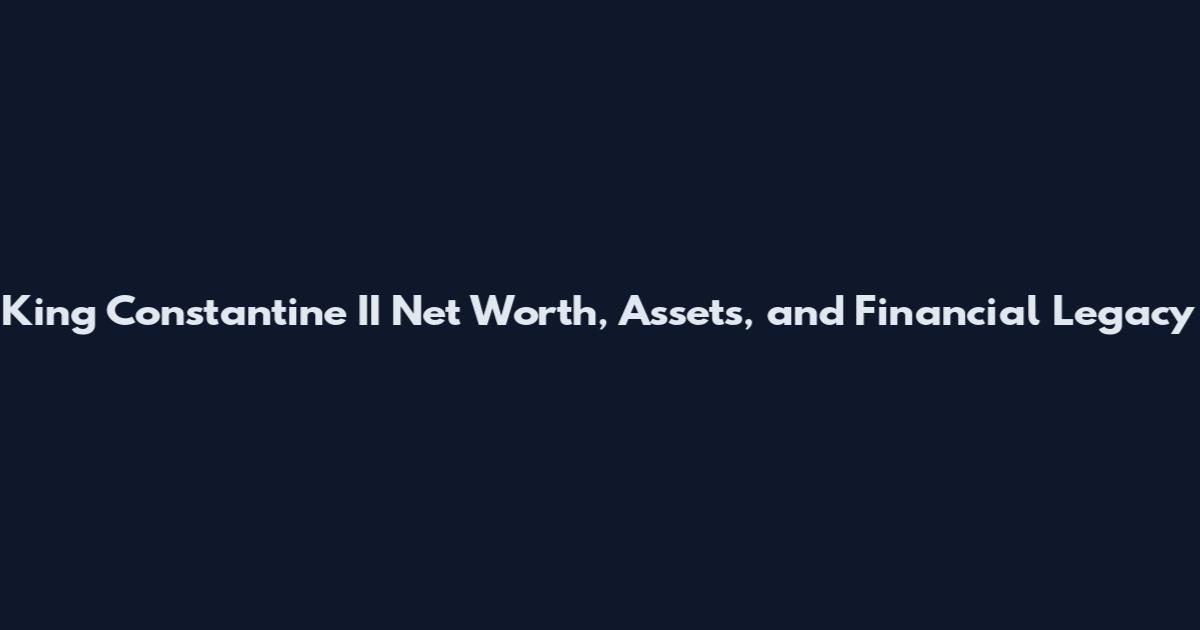 King Constantine II Net Worth, Assets, and Financial Legacy