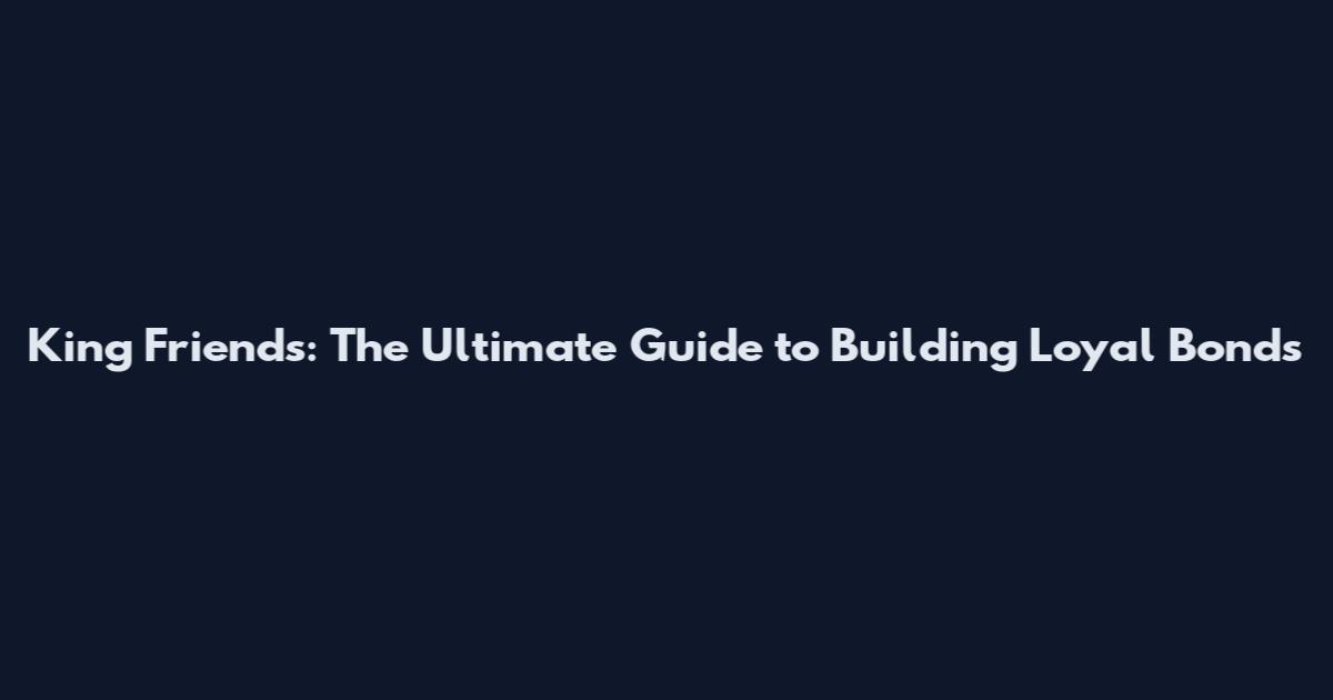 King Friends: The Ultimate Guide to Building Loyal Bonds
