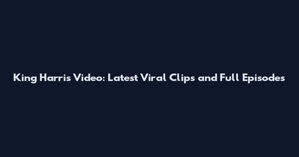 King Harris Video: Latest Viral Clips and Full Episodes