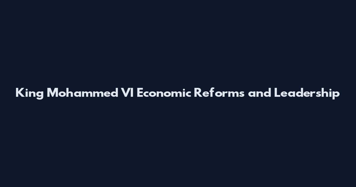 King Mohammed VI Economic Reforms and Leadership