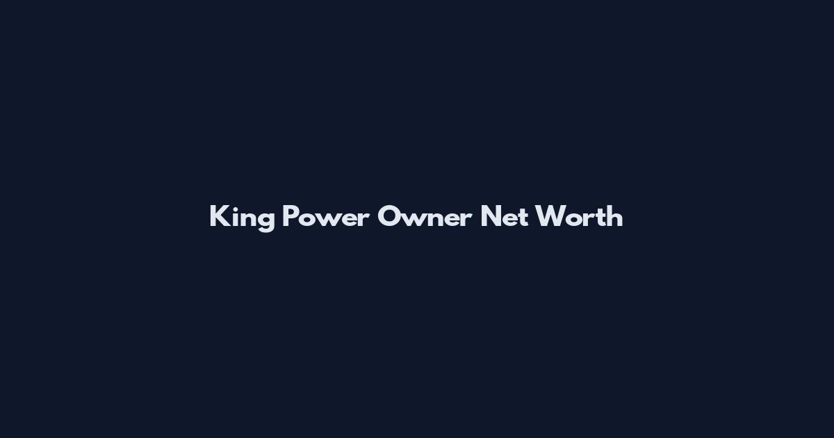 King Power Owner Net Worth