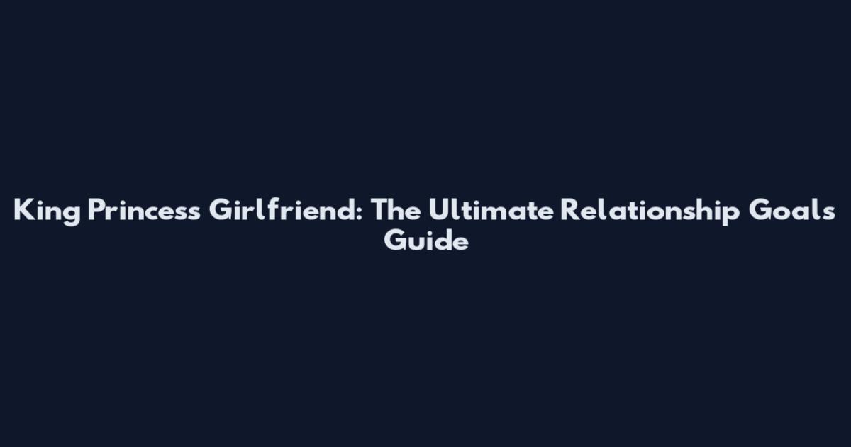 King Princess Girlfriend: The Ultimate Relationship Goals Guide