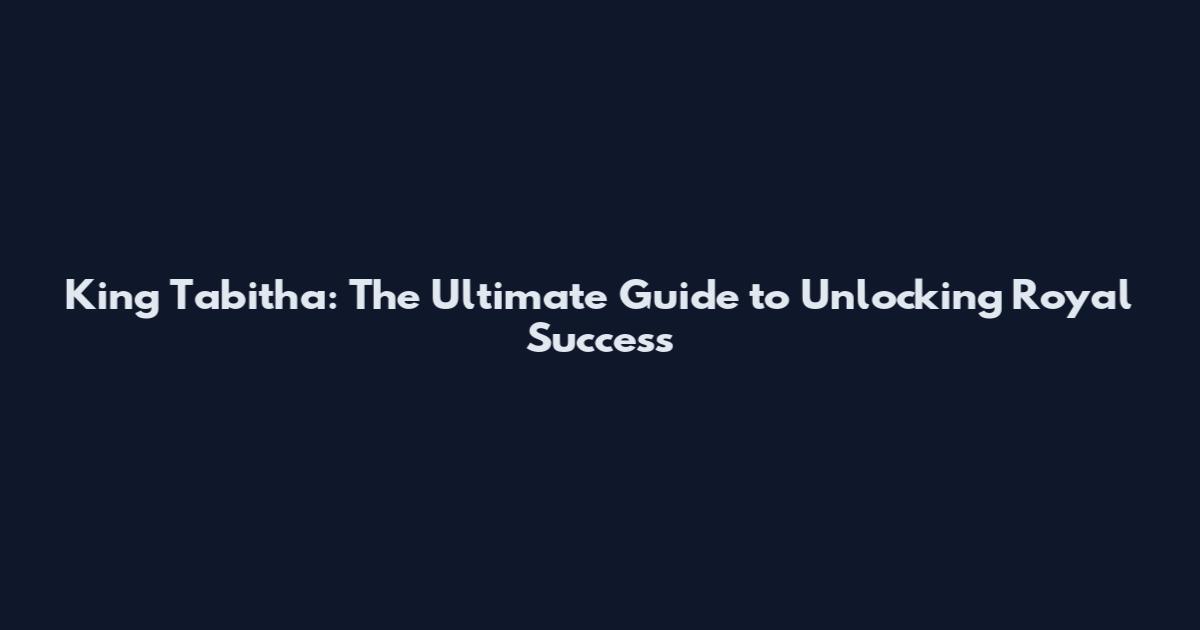 King Tabitha: The Ultimate Guide to Unlocking Royal Success